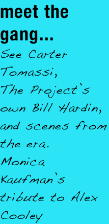 meet the gang...
See Carter Tomassi, 
The Project&rsquo;s own Bill Hardin, 
and scenes from the era.
Monica Kaufman&rsquo;s tribute to Alex Cooley