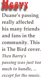 Heavy&#10;Duane’s passing really affected his many friends and fans in the community. This is The Bird cover.&#10;Then Barry’s passing was just too much to handle, ... except for the music.&#10;&#10;