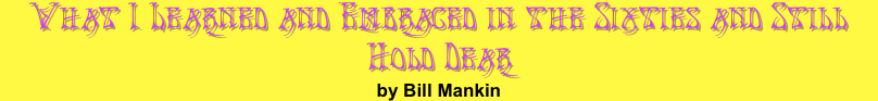 What I Learned and Embraced in the Sixties and Still Hold Dear 
by Bill Mankin