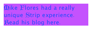 Mike Flores had a really unique Strip experience.  
Read his blog here.
http://subgeniusslack.blogdrive.com/archive/43.html
