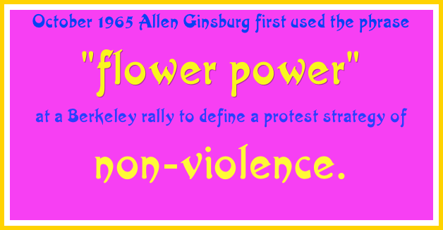 October 1965 Allen Ginsburg first used the phrase 
"flower power" 
at a Berkeley rally to define a protest strategy of 
non-violence.